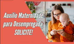 Auxílio Maternidade para Desempregada. Solicite!